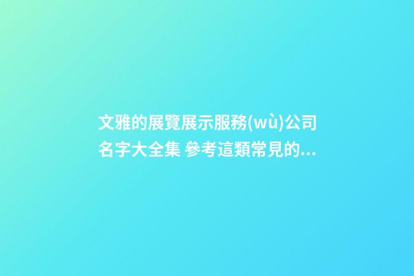 文雅的展覽展示服務(wù)公司名字大全集 參考這類常見的美名-第1張-公司起名-玄機(jī)派